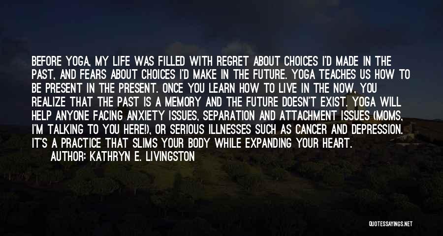 Kathryn E. Livingston Quotes: Before Yoga, My Life Was Filled With Regret About Choices I'd Made In The Past, And Fears About Choices I'd