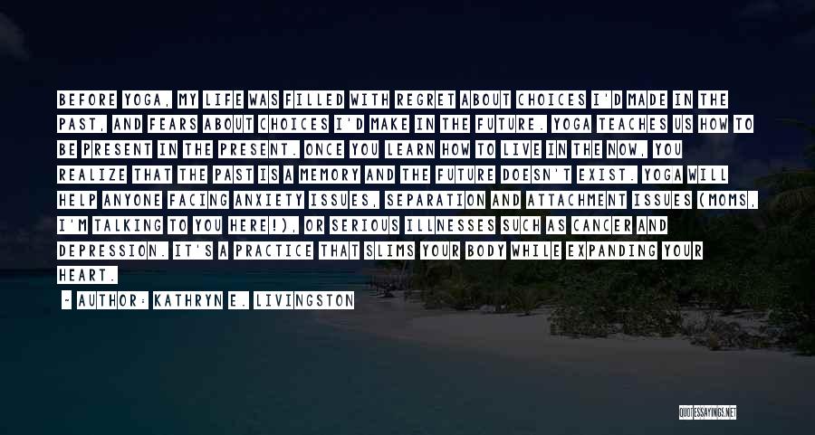 Kathryn E. Livingston Quotes: Before Yoga, My Life Was Filled With Regret About Choices I'd Made In The Past, And Fears About Choices I'd