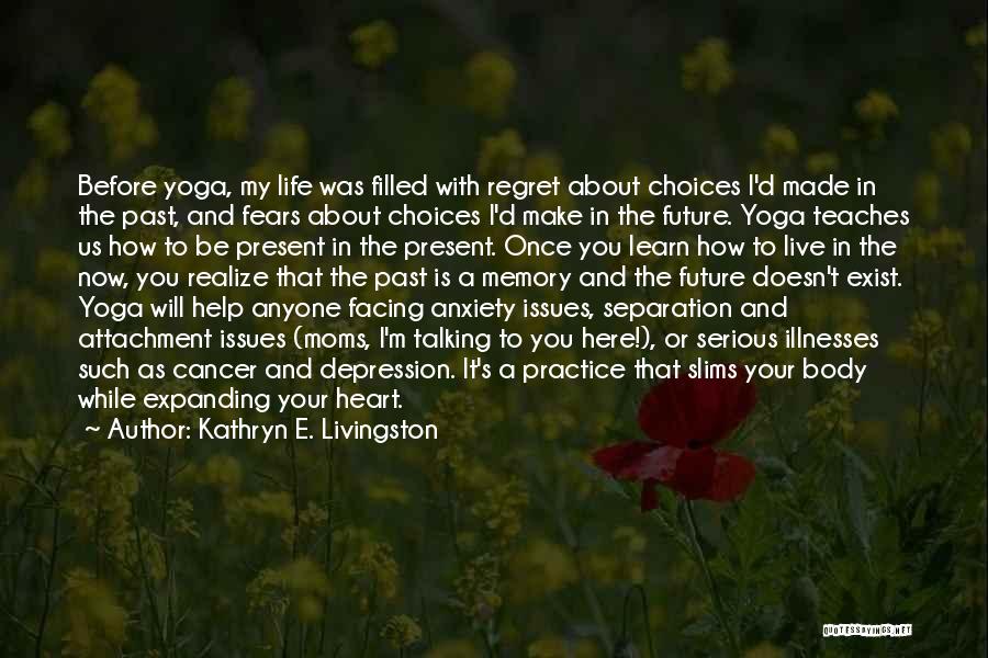 Kathryn E. Livingston Quotes: Before Yoga, My Life Was Filled With Regret About Choices I'd Made In The Past, And Fears About Choices I'd