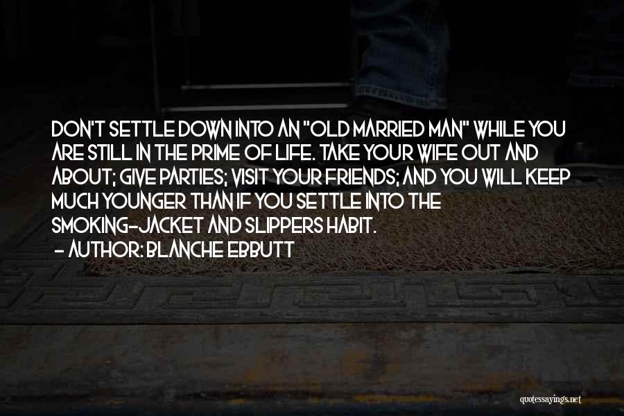 Blanche Ebbutt Quotes: Don't Settle Down Into An Old Married Man While You Are Still In The Prime Of Life. Take Your Wife