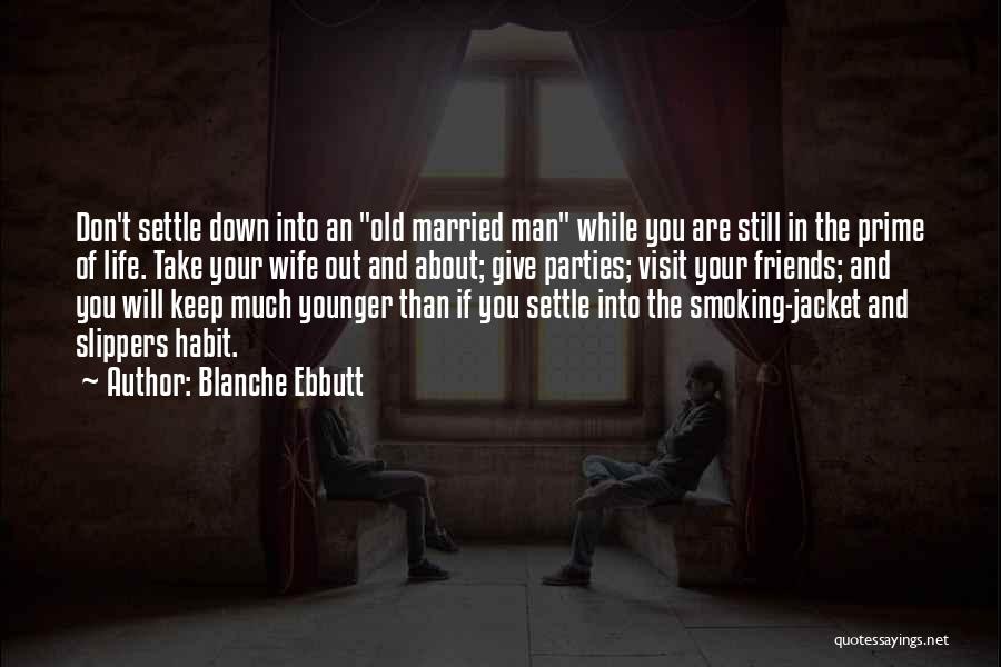 Blanche Ebbutt Quotes: Don't Settle Down Into An Old Married Man While You Are Still In The Prime Of Life. Take Your Wife