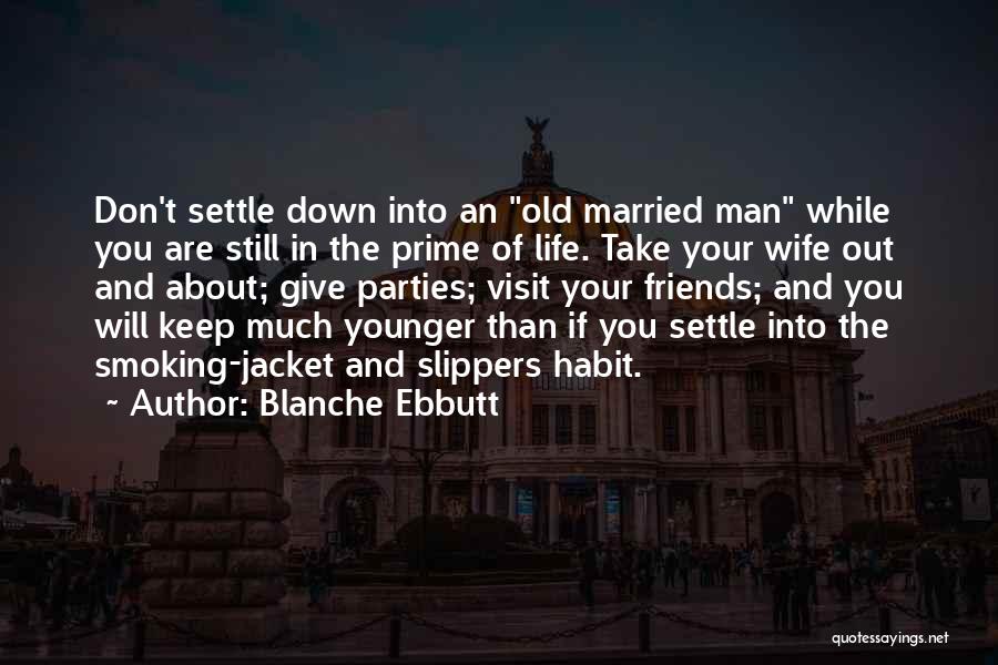 Blanche Ebbutt Quotes: Don't Settle Down Into An Old Married Man While You Are Still In The Prime Of Life. Take Your Wife