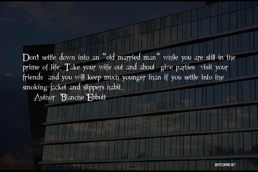 Blanche Ebbutt Quotes: Don't Settle Down Into An Old Married Man While You Are Still In The Prime Of Life. Take Your Wife