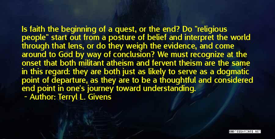 Terryl L. Givens Quotes: Is Faith The Beginning Of A Quest, Or The End? Do Religious People Start Out From A Posture Of Belief