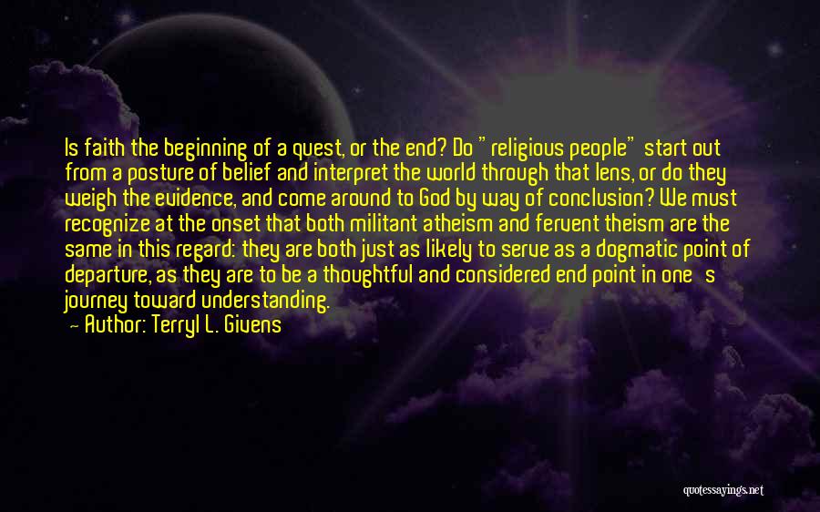 Terryl L. Givens Quotes: Is Faith The Beginning Of A Quest, Or The End? Do Religious People Start Out From A Posture Of Belief
