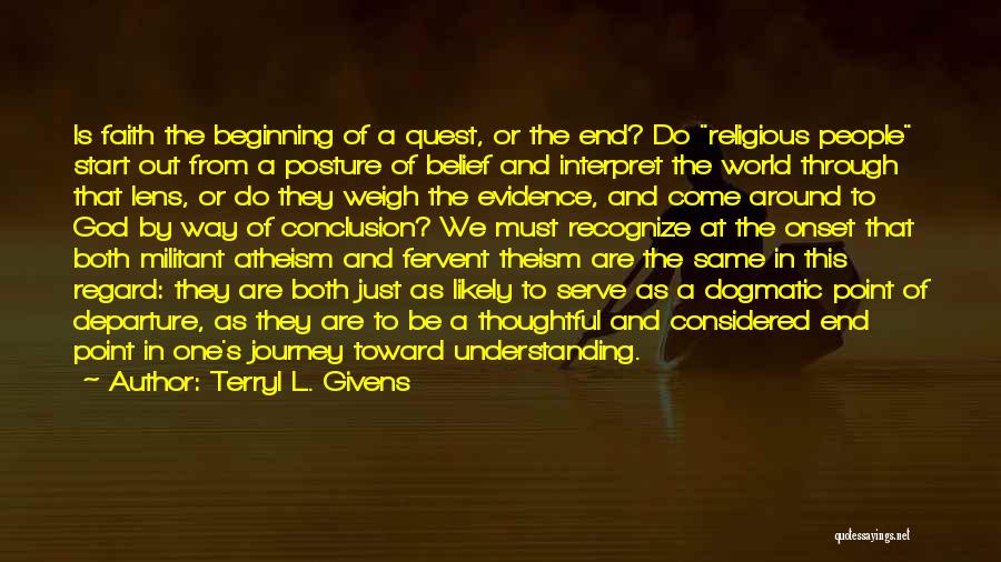 Terryl L. Givens Quotes: Is Faith The Beginning Of A Quest, Or The End? Do Religious People Start Out From A Posture Of Belief