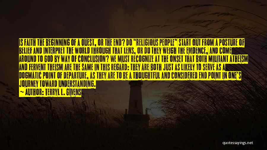 Terryl L. Givens Quotes: Is Faith The Beginning Of A Quest, Or The End? Do Religious People Start Out From A Posture Of Belief