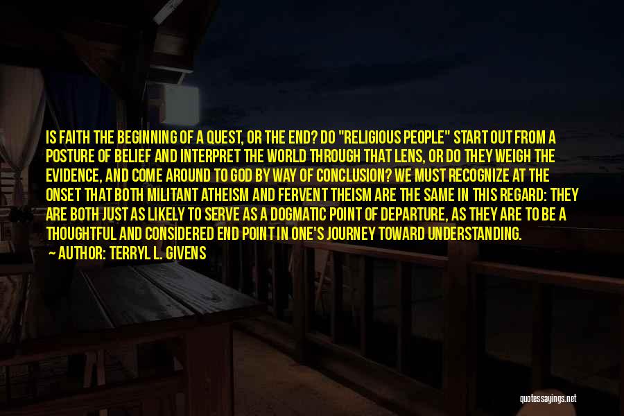 Terryl L. Givens Quotes: Is Faith The Beginning Of A Quest, Or The End? Do Religious People Start Out From A Posture Of Belief