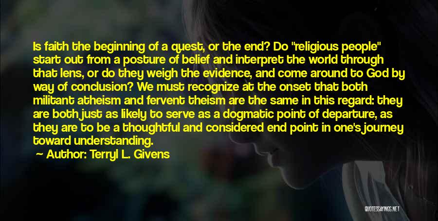 Terryl L. Givens Quotes: Is Faith The Beginning Of A Quest, Or The End? Do Religious People Start Out From A Posture Of Belief