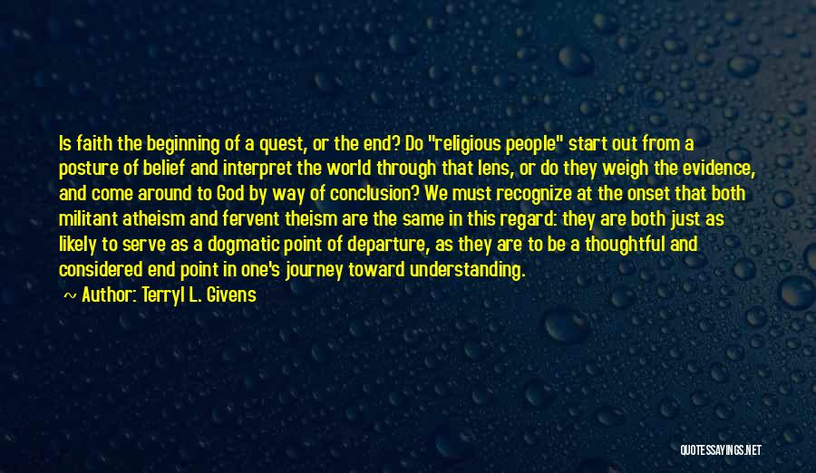 Terryl L. Givens Quotes: Is Faith The Beginning Of A Quest, Or The End? Do Religious People Start Out From A Posture Of Belief