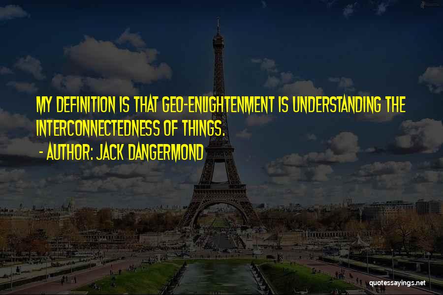 Jack Dangermond Quotes: My Definition Is That Geo-enlightenment Is Understanding The Interconnectedness Of Things.