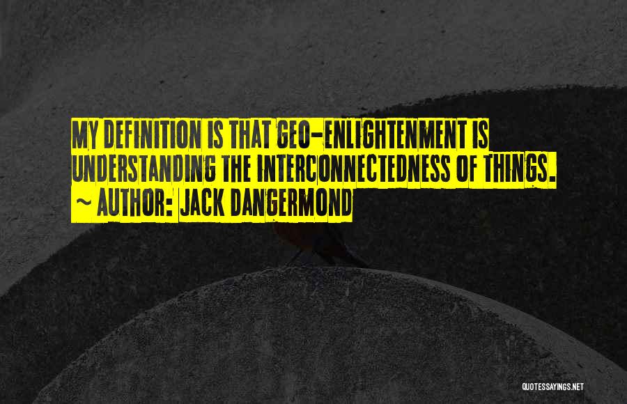 Jack Dangermond Quotes: My Definition Is That Geo-enlightenment Is Understanding The Interconnectedness Of Things.
