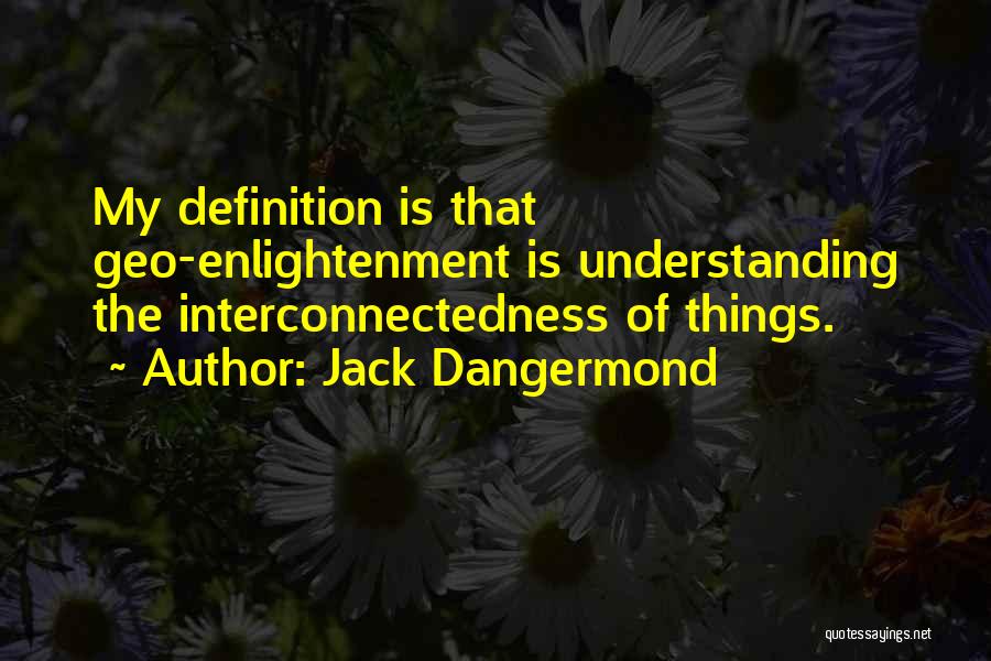 Jack Dangermond Quotes: My Definition Is That Geo-enlightenment Is Understanding The Interconnectedness Of Things.