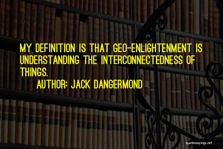Jack Dangermond Quotes: My Definition Is That Geo-enlightenment Is Understanding The Interconnectedness Of Things.