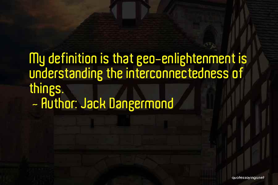 Jack Dangermond Quotes: My Definition Is That Geo-enlightenment Is Understanding The Interconnectedness Of Things.
