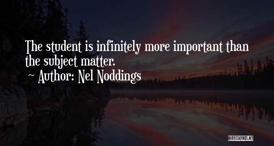 Nel Noddings Quotes: The Student Is Infinitely More Important Than The Subject Matter.