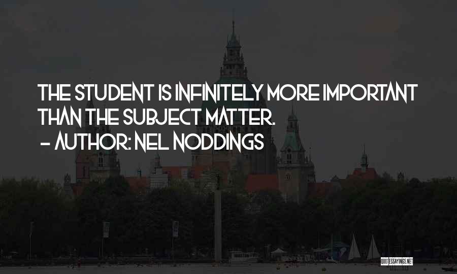 Nel Noddings Quotes: The Student Is Infinitely More Important Than The Subject Matter.