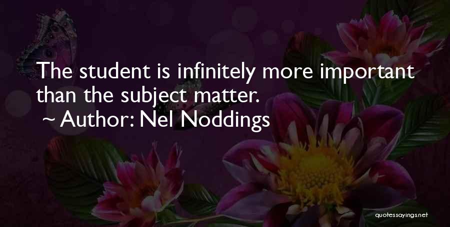 Nel Noddings Quotes: The Student Is Infinitely More Important Than The Subject Matter.