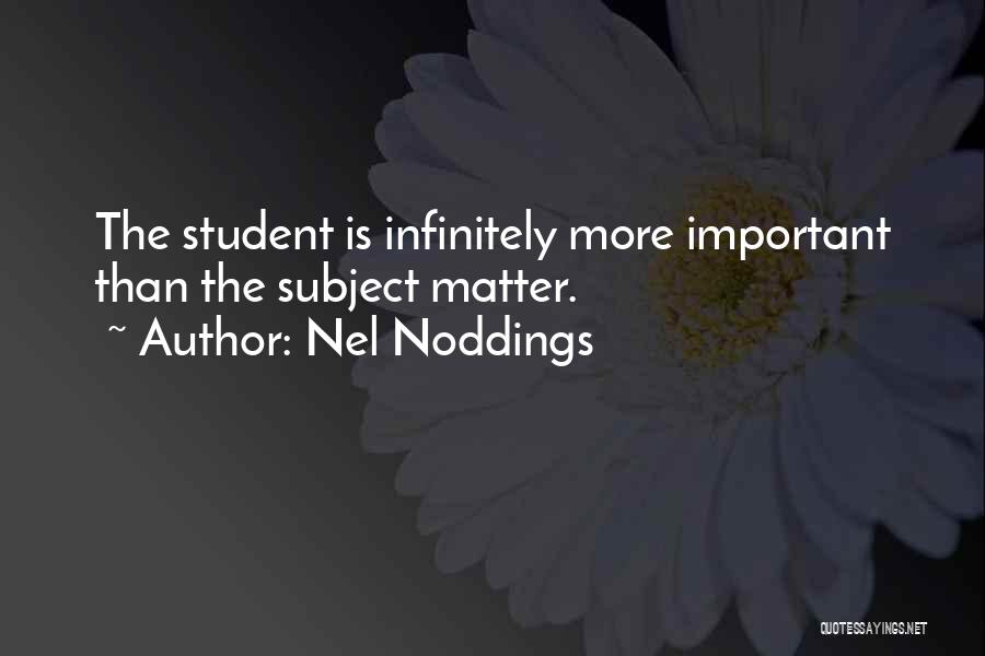 Nel Noddings Quotes: The Student Is Infinitely More Important Than The Subject Matter.