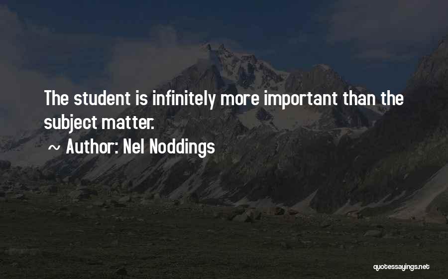 Nel Noddings Quotes: The Student Is Infinitely More Important Than The Subject Matter.