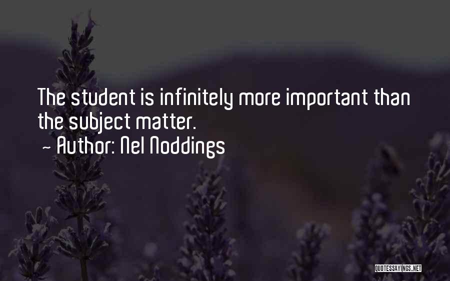 Nel Noddings Quotes: The Student Is Infinitely More Important Than The Subject Matter.