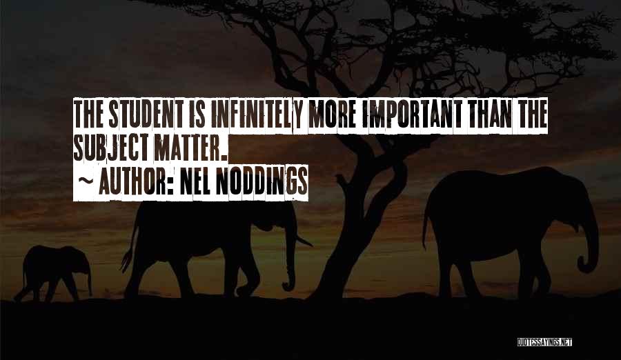 Nel Noddings Quotes: The Student Is Infinitely More Important Than The Subject Matter.