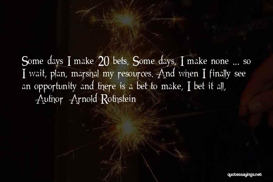 Arnold Rothstein Quotes: Some Days I Make 20 Bets. Some Days, I Make None ... So I Wait, Plan, Marshal My Resources. And