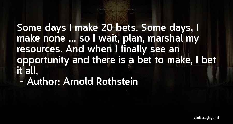 Arnold Rothstein Quotes: Some Days I Make 20 Bets. Some Days, I Make None ... So I Wait, Plan, Marshal My Resources. And