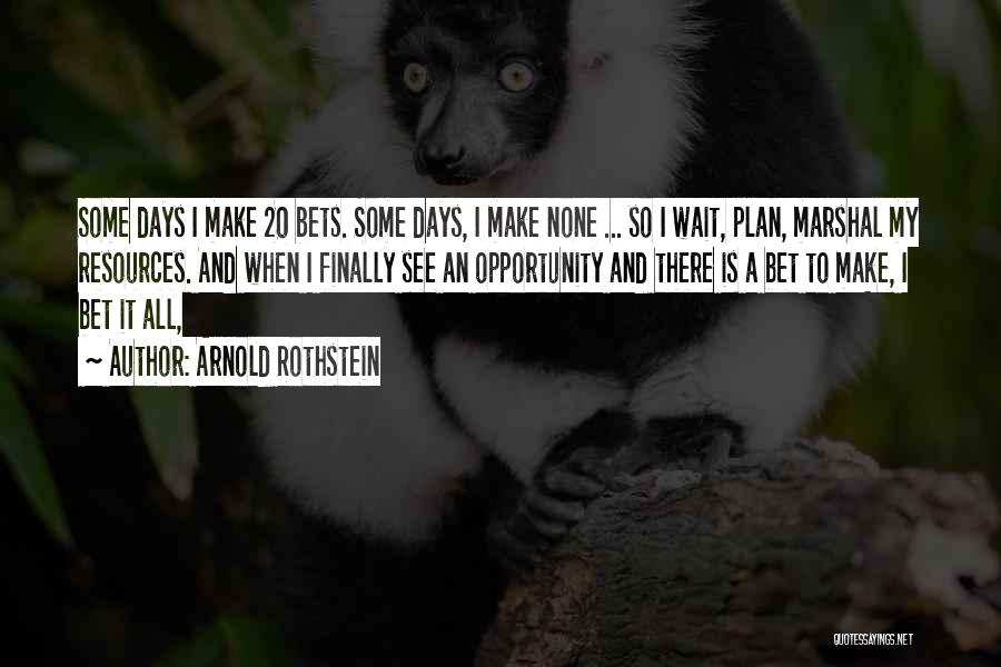 Arnold Rothstein Quotes: Some Days I Make 20 Bets. Some Days, I Make None ... So I Wait, Plan, Marshal My Resources. And