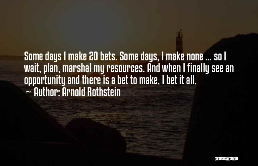Arnold Rothstein Quotes: Some Days I Make 20 Bets. Some Days, I Make None ... So I Wait, Plan, Marshal My Resources. And