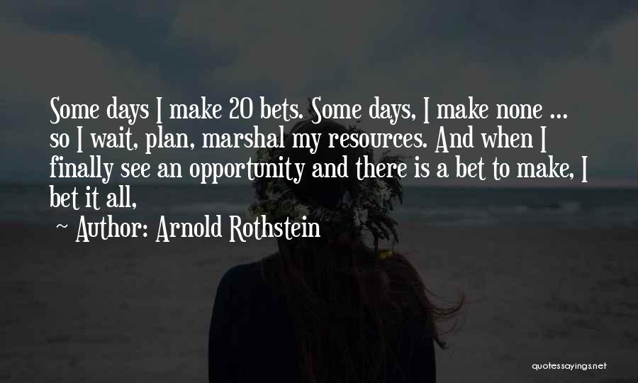 Arnold Rothstein Quotes: Some Days I Make 20 Bets. Some Days, I Make None ... So I Wait, Plan, Marshal My Resources. And