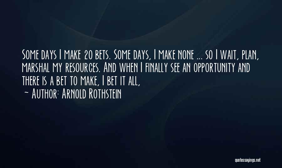 Arnold Rothstein Quotes: Some Days I Make 20 Bets. Some Days, I Make None ... So I Wait, Plan, Marshal My Resources. And