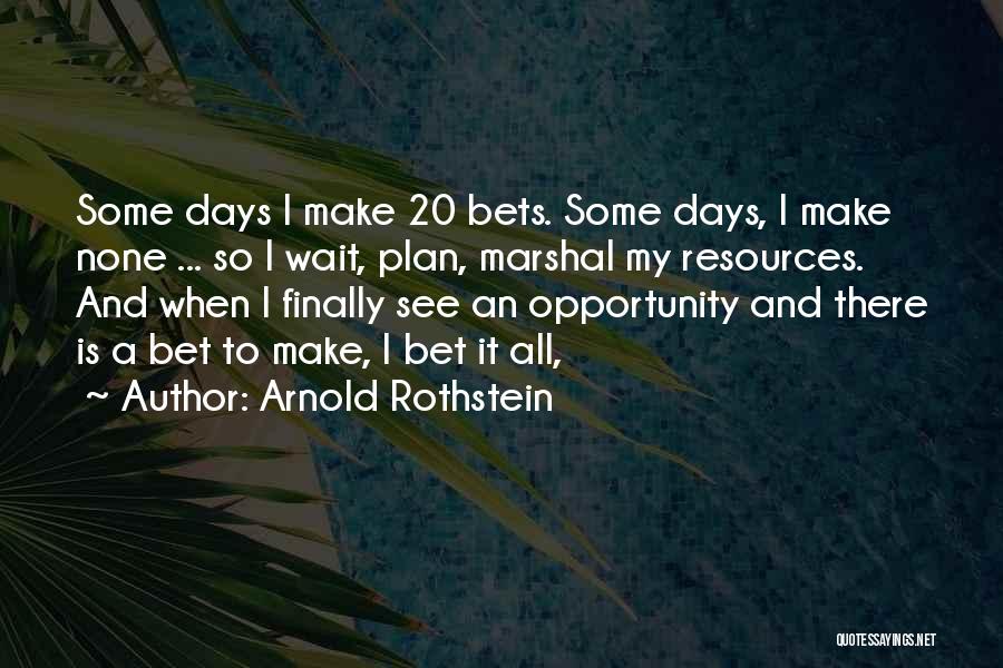 Arnold Rothstein Quotes: Some Days I Make 20 Bets. Some Days, I Make None ... So I Wait, Plan, Marshal My Resources. And