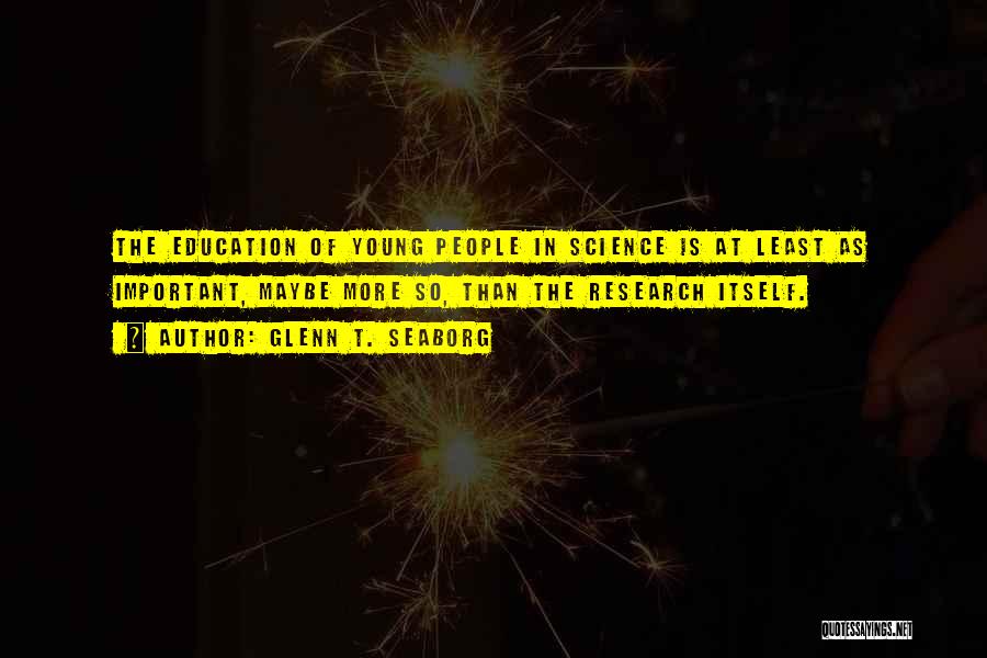 Glenn T. Seaborg Quotes: The Education Of Young People In Science Is At Least As Important, Maybe More So, Than The Research Itself.