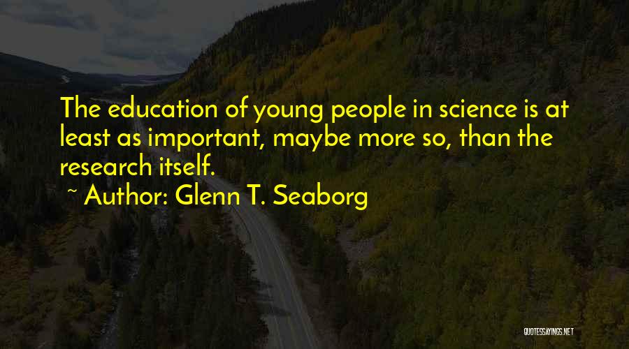 Glenn T. Seaborg Quotes: The Education Of Young People In Science Is At Least As Important, Maybe More So, Than The Research Itself.