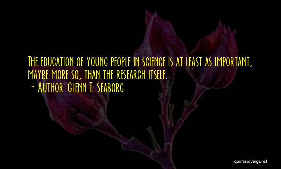 Glenn T. Seaborg Quotes: The Education Of Young People In Science Is At Least As Important, Maybe More So, Than The Research Itself.