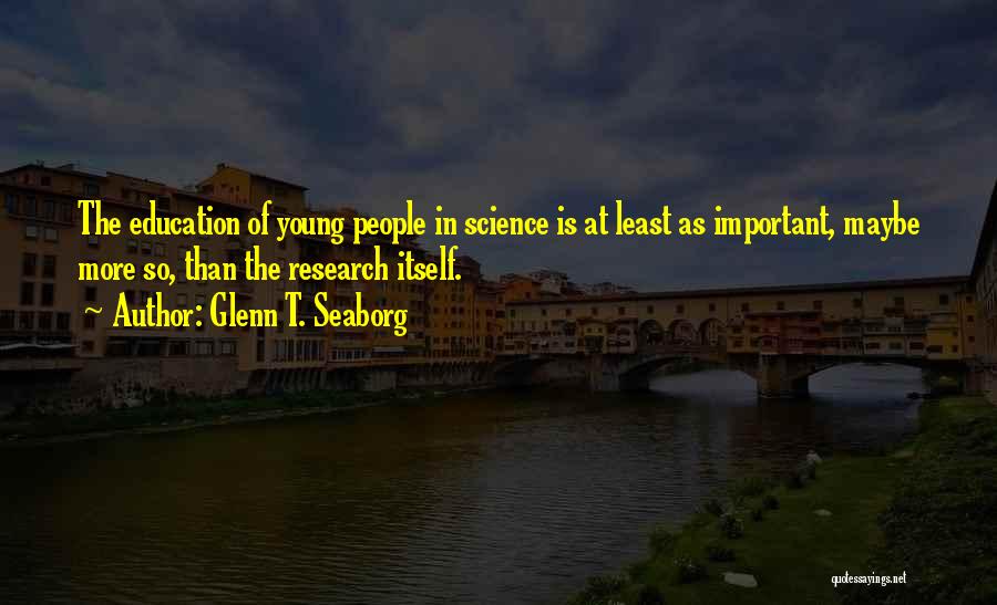 Glenn T. Seaborg Quotes: The Education Of Young People In Science Is At Least As Important, Maybe More So, Than The Research Itself.