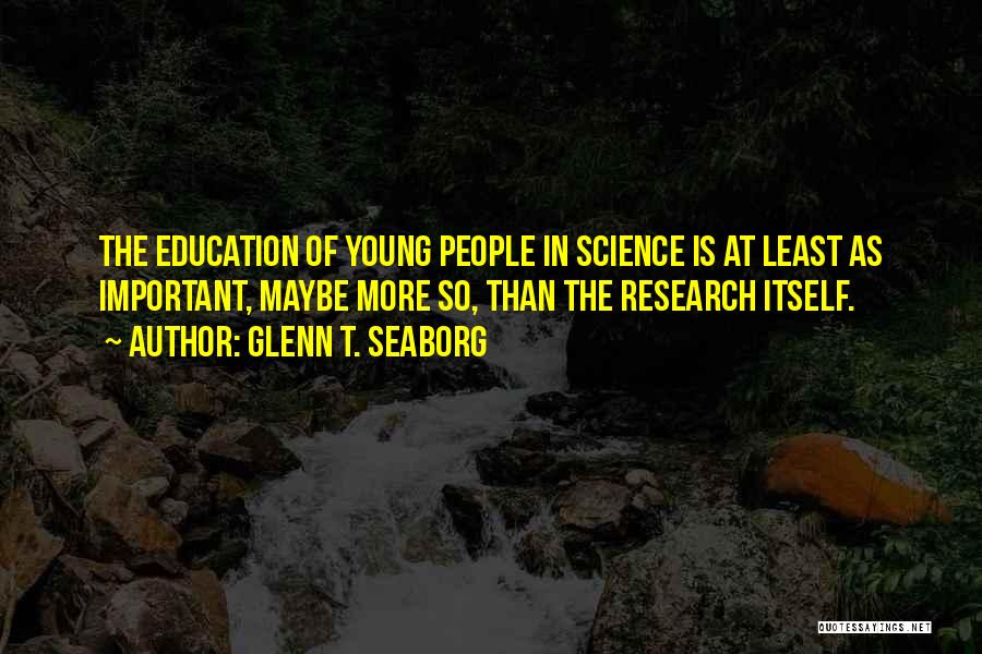 Glenn T. Seaborg Quotes: The Education Of Young People In Science Is At Least As Important, Maybe More So, Than The Research Itself.