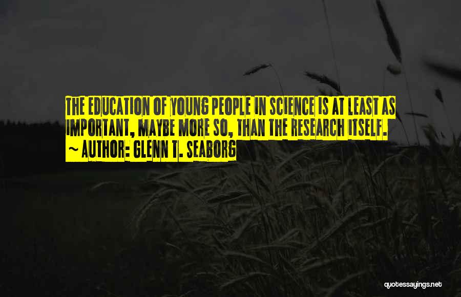 Glenn T. Seaborg Quotes: The Education Of Young People In Science Is At Least As Important, Maybe More So, Than The Research Itself.