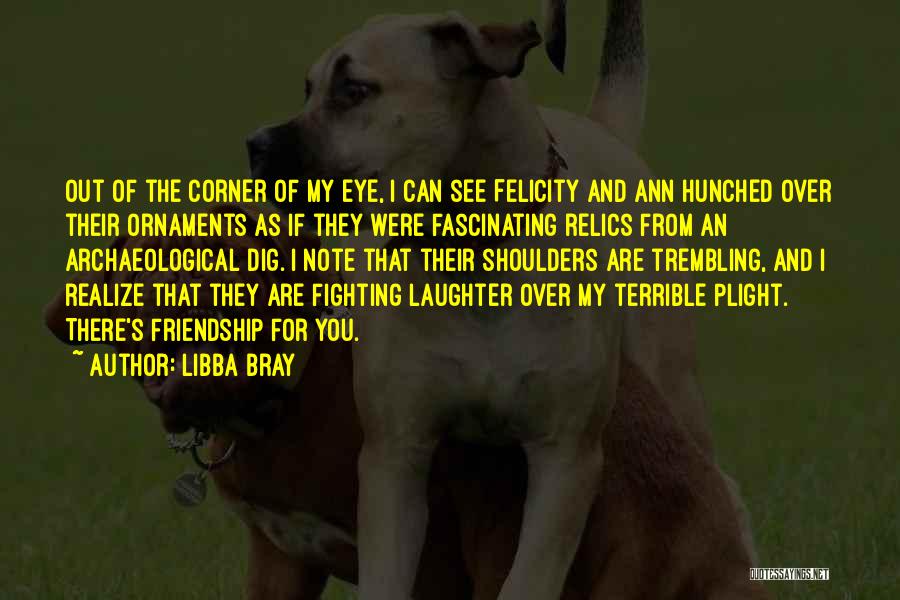 Libba Bray Quotes: Out Of The Corner Of My Eye, I Can See Felicity And Ann Hunched Over Their Ornaments As If They