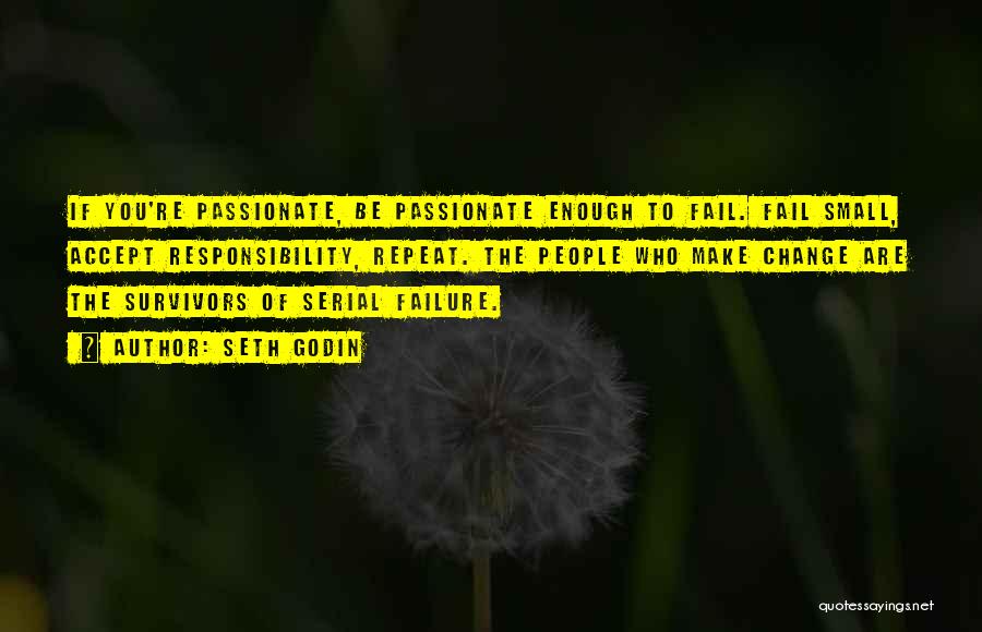 Seth Godin Quotes: If You're Passionate, Be Passionate Enough To Fail. Fail Small, Accept Responsibility, Repeat. The People Who Make Change Are The