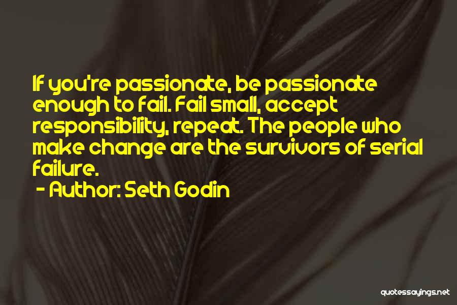 Seth Godin Quotes: If You're Passionate, Be Passionate Enough To Fail. Fail Small, Accept Responsibility, Repeat. The People Who Make Change Are The