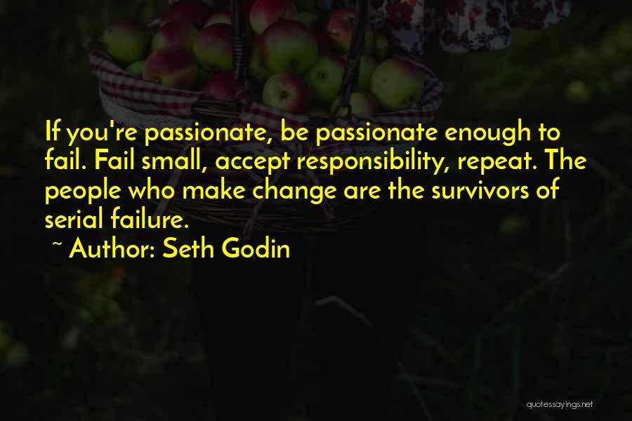 Seth Godin Quotes: If You're Passionate, Be Passionate Enough To Fail. Fail Small, Accept Responsibility, Repeat. The People Who Make Change Are The