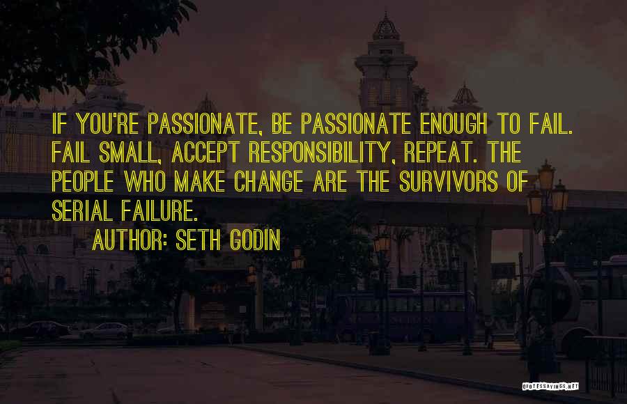 Seth Godin Quotes: If You're Passionate, Be Passionate Enough To Fail. Fail Small, Accept Responsibility, Repeat. The People Who Make Change Are The