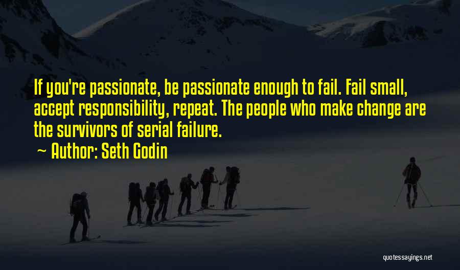 Seth Godin Quotes: If You're Passionate, Be Passionate Enough To Fail. Fail Small, Accept Responsibility, Repeat. The People Who Make Change Are The