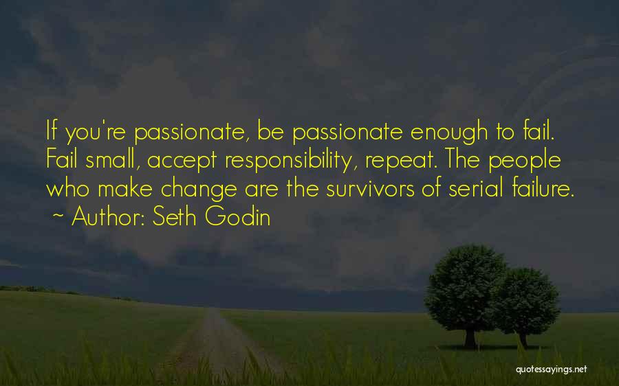 Seth Godin Quotes: If You're Passionate, Be Passionate Enough To Fail. Fail Small, Accept Responsibility, Repeat. The People Who Make Change Are The