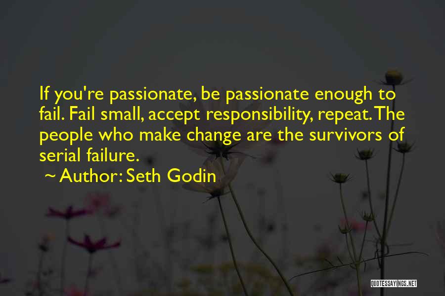 Seth Godin Quotes: If You're Passionate, Be Passionate Enough To Fail. Fail Small, Accept Responsibility, Repeat. The People Who Make Change Are The