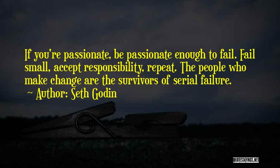 Seth Godin Quotes: If You're Passionate, Be Passionate Enough To Fail. Fail Small, Accept Responsibility, Repeat. The People Who Make Change Are The