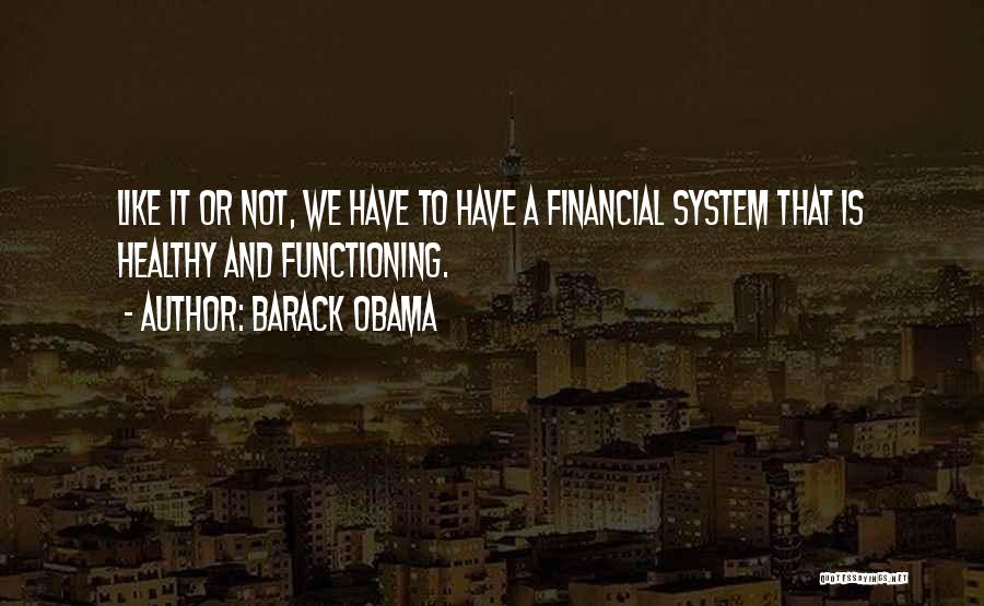 Barack Obama Quotes: Like It Or Not, We Have To Have A Financial System That Is Healthy And Functioning.