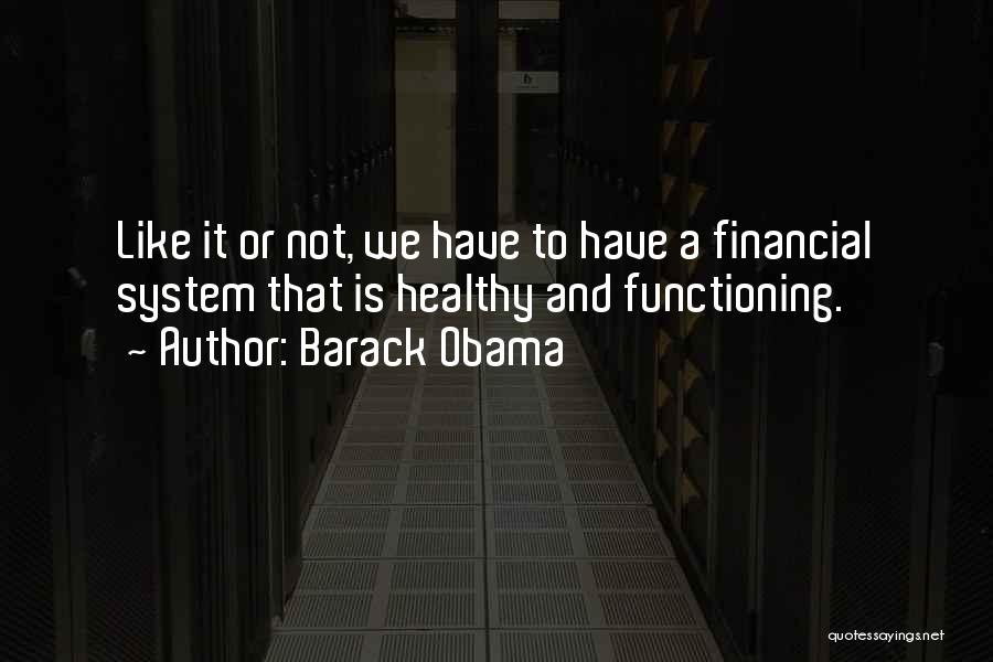 Barack Obama Quotes: Like It Or Not, We Have To Have A Financial System That Is Healthy And Functioning.